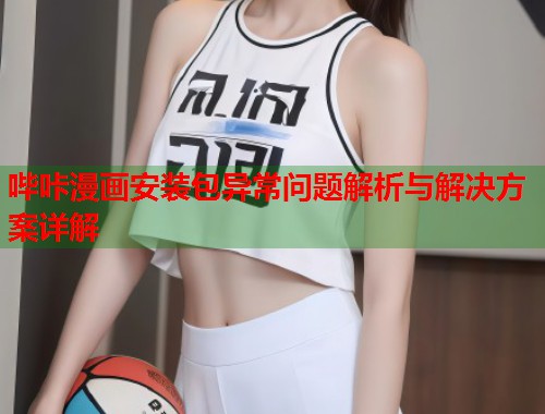 哔咔漫画安装包异常问题解析与解决方案详解