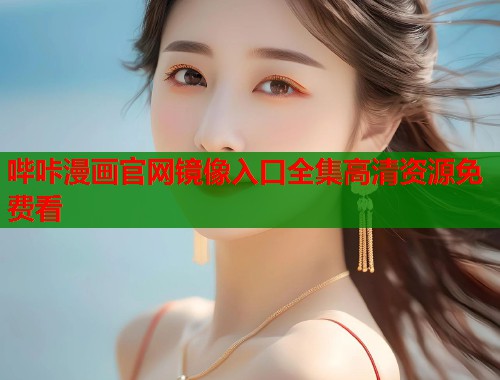 哔咔漫画官网镜像入口全集高清资源免费看 哔咔漫画官网镜像入口全集高清资源免费看