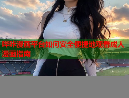 哔咔漫画平台如何安全便捷地观看成人漫画指南