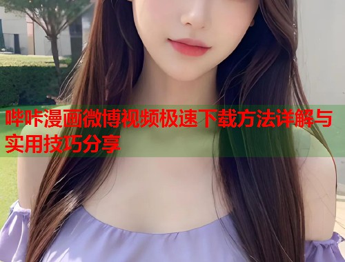 哔咔漫画微博视频极速下载方法详解与实用技巧分享