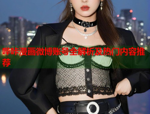 哔咔漫画微博账号全解析及热门内容推荐 哔咔漫画微博账号全解析及热门内容推荐