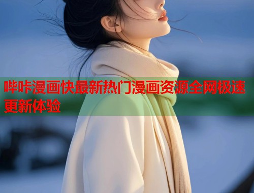 哔咔漫画快最新热门漫画资源全网极速更新体验 哔咔漫画快最新热门漫画资源全网极速更新体验