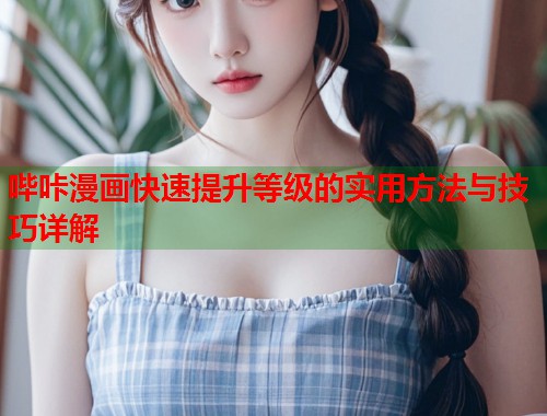 哔咔漫画快速提升等级的实用方法与技巧详解 哔咔漫画快速提升等级的实用方法与技巧详解