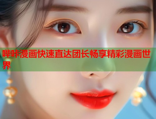 哔咔漫画快速直达团长畅享精彩漫画世界 哔咔漫画快速直达团长畅享精彩漫画世界