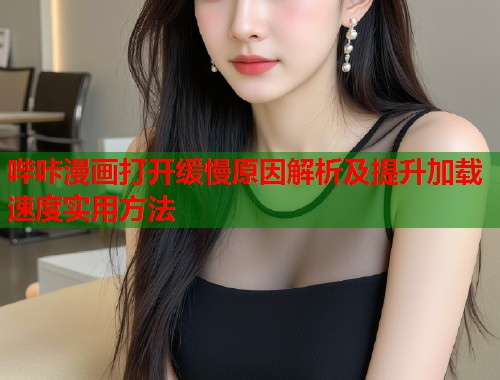 哔咔漫画打开缓慢原因解析及提升加载速度实用方法