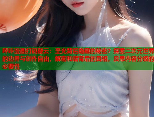 哔咔漫画打码疑云:圣光背后隐藏的秘密?探索二次元世界的边界与创作自由,解密和谐背后的真相,反思内容分级的必要性 哔咔漫画打码疑云:圣光背后隐藏的秘密?探索二次元世界的边界与创作自由,解密和谐背后的真相,反思内容分级的必要性