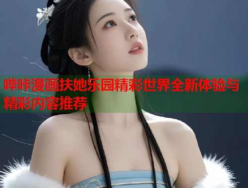 哔咔漫画扶她乐园精彩世界全新体验与精彩内容推荐