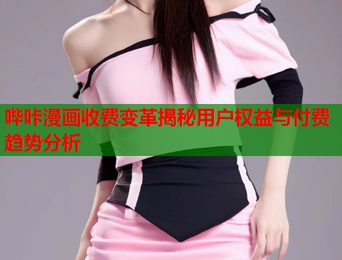 哔咔漫画收费变革揭秘用户权益与付费趋势分析 哔咔漫画收费变革揭秘用户权益与付费趋势分析