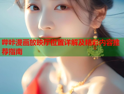 哔咔漫画放映厅位置详解及精彩内容推荐指南 哔咔漫画放映厅位置详解及精彩内容推荐指南