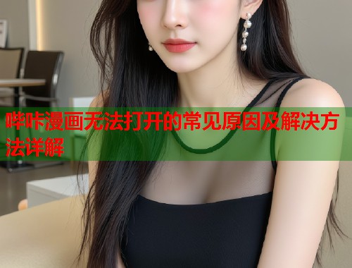 哔咔漫画无法打开的常见原因及解决方法详解