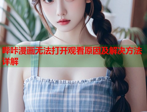 哔咔漫画无法打开观看原因及解决方法详解