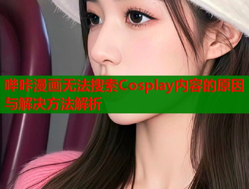 哔咔漫画无法搜索Cosplay内容的原因与解决方法解析