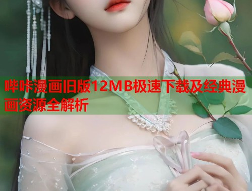 哔咔漫画旧版12MB极速下载及经典漫画资源全解析 哔咔漫画旧版12MB极速下载及经典漫画资源全解析