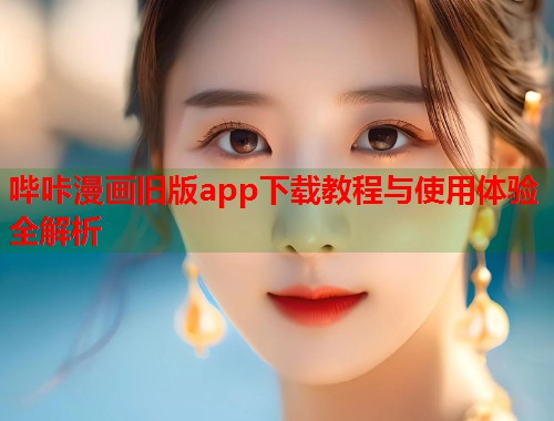 哔咔漫画旧版app下载教程与使用体验全解析 哔咔漫画旧版app下载教程与使用体验全解析