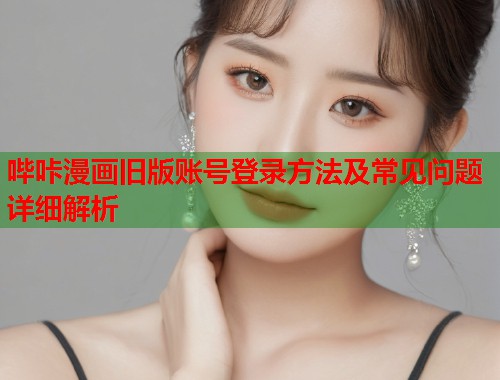 哔咔漫画旧版账号登录方法及常见问题详细解析