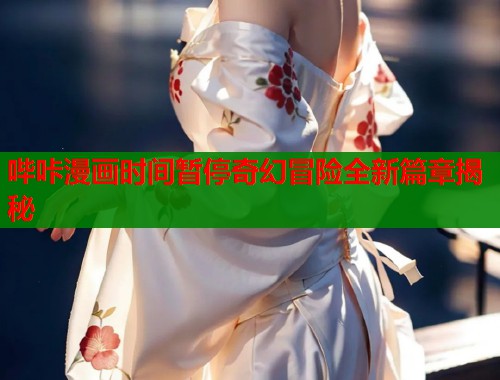 哔咔漫画时间暂停奇幻冒险全新篇章揭秘