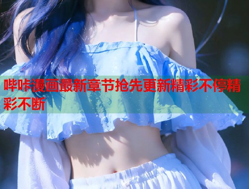 哔咔漫画最新章节抢先更新精彩不停精彩不断 哔咔漫画最新章节抢先更新精彩不停精彩不断