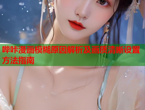 哔咔漫画模糊原因解析及画质清晰设置方法指南