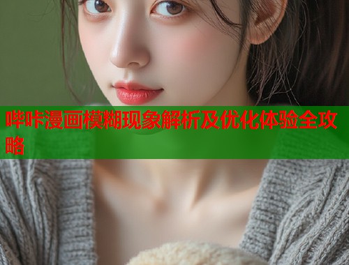 哔咔漫画模糊现象解析及优化体验全攻略