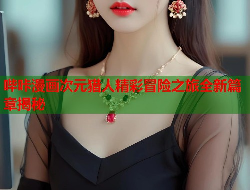 哔咔漫画次元猎人精彩冒险之旅全新篇章揭秘