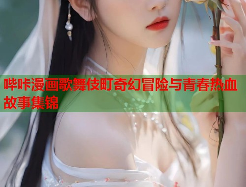 哔咔漫画歌舞伎町奇幻冒险与青春热血故事集锦