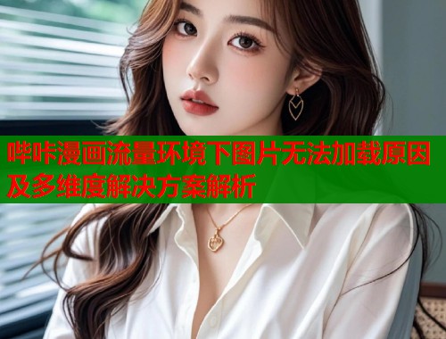 哔咔漫画流量环境下图片无法加载原因及多维度解决方案解析