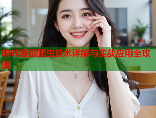 哔咔漫画爬虫技术详解与实战应用全攻略 哔咔漫画爬虫技术详解与实战应用全攻略