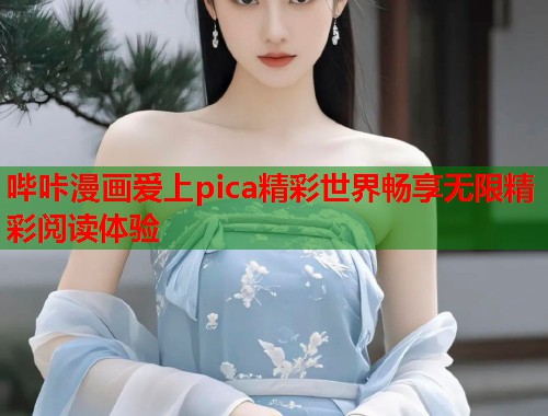 哔咔漫画爱上pica精彩世界畅享无限精彩阅读体验 哔咔漫画爱上pica精彩世界畅享无限精彩阅读体验