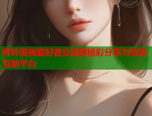 哔咔漫画爱好者交流群精彩分享与资源互助平台 哔咔漫画爱好者交流群精彩分享与资源互助平台