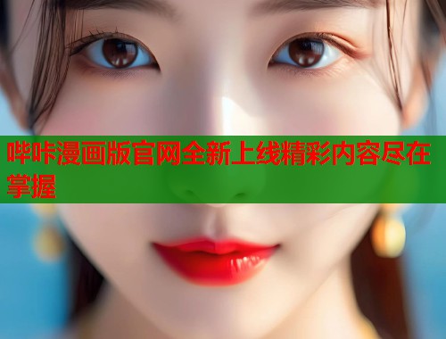 哔咔漫画版官网全新上线精彩内容尽在掌握 哔咔漫画版官网全新上线精彩内容尽在掌握