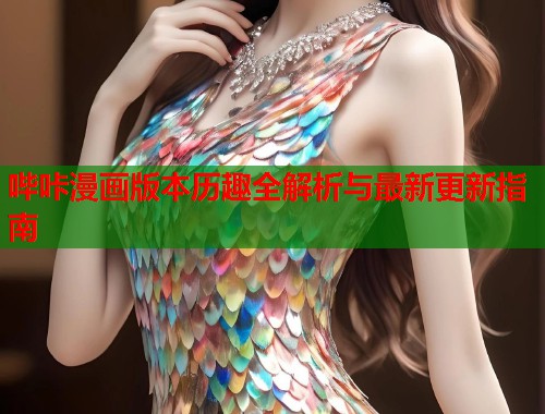 哔咔漫画版本历趣全解析与最新更新指南