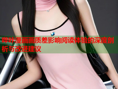 哔咔漫画画质差影响阅读体验的深度剖析与改进建议 哔咔漫画画质差影响阅读体验的深度剖析与改进建议