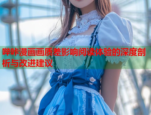 哔咔漫画画质差影响阅读体验的深度剖析与改进建议