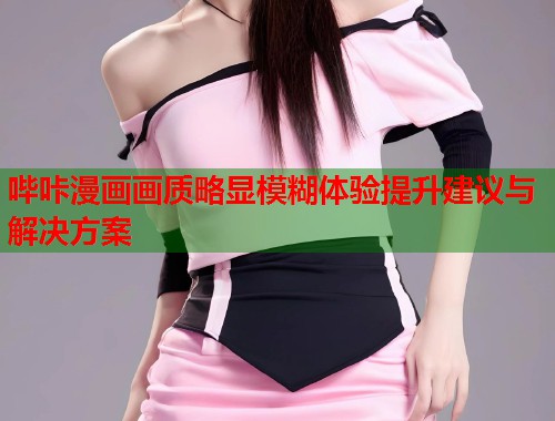 哔咔漫画画质略显模糊体验提升建议与解决方案