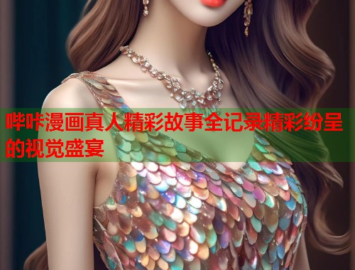 哔咔漫画真人精彩故事全记录精彩纷呈的视觉盛宴
