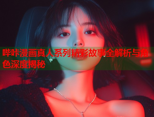 哔咔漫画真人系列精彩故事全解析与角色深度揭秘 哔咔漫画真人系列精彩故事全解析与角色深度揭秘