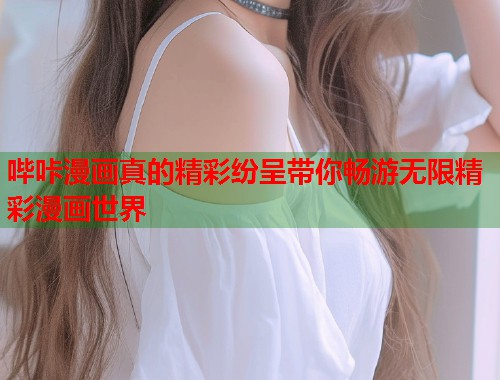 哔咔漫画真的精彩纷呈带你畅游无限精彩漫画世界