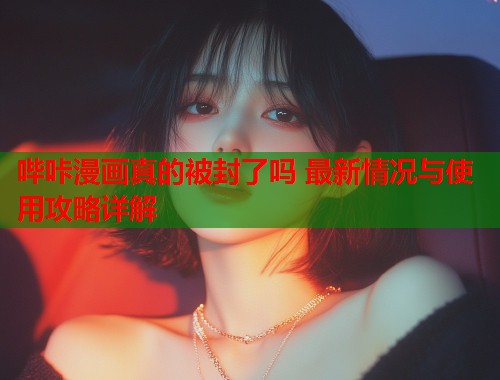 哔咔漫画真的被封了吗 最新情况与使用攻略详解