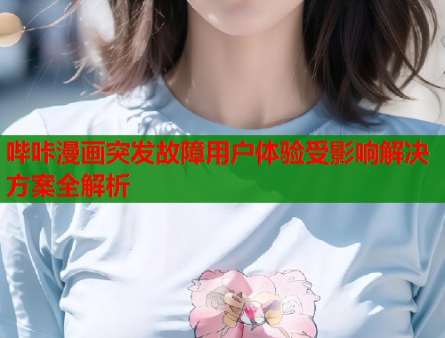 哔咔漫画突发故障用户体验受影响解决方案全解析