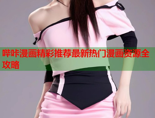 哔咔漫画精彩推荐最新热门漫画资源全攻略