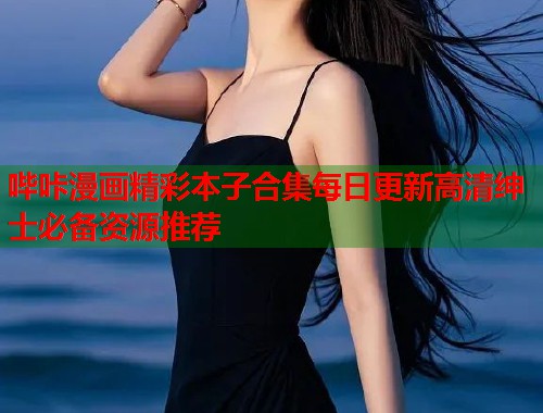 哔咔漫画精彩本子合集每日更新高清绅士必备资源推荐