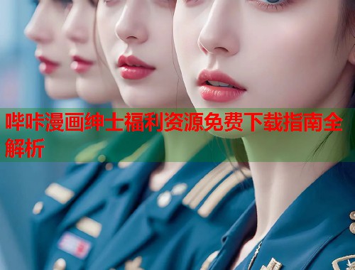 哔咔漫画绅士福利资源免费下载指南全解析