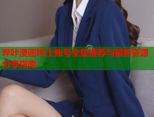 哔咔漫画绅士账号全集推荐与最新资源分享指南